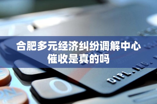 合肥多元经济纠纷调解中心催收是真的吗