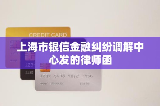 上海市银信金融纠纷调解中心发的律师函 上海市银信金融纠纷调解中心发的律师函