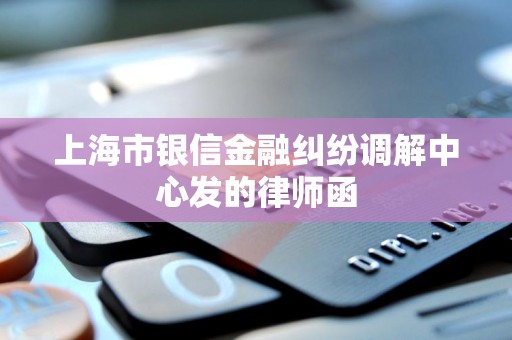 上海市银信金融纠纷调解中心发的律师函 上海市银信金融纠纷调解中心发的律师函