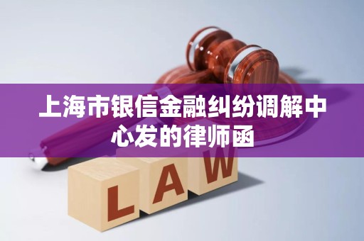 上海市银信金融纠纷调解中心发的律师函 上海市银信金融纠纷调解中心发的律师函