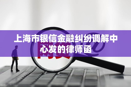 上海市银信金融纠纷调解中心发的律师函 上海市银信金融纠纷调解中心发的律师函