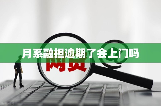 月系融担逾期了会上门吗 月系融担逾期了会上门吗
