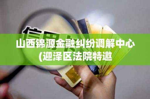 山西锦源金融纠纷调解中心(迎泽区法院特邀 山西锦源金融纠纷调解中心(迎泽区法院特邀