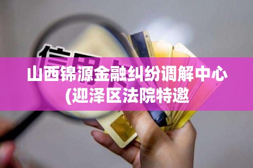 山西锦源金融纠纷调解中心(迎泽区法院特邀 山西锦源金融纠纷调解中心(迎泽区法院特邀