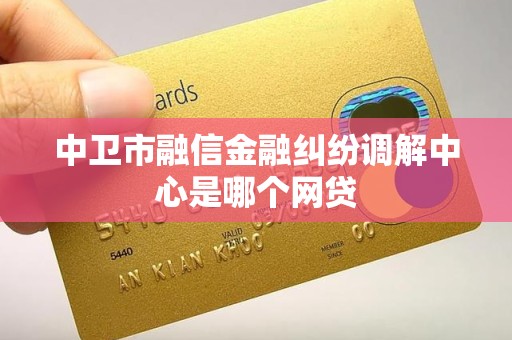中卫市融信金融纠纷调解中心是哪个网贷 中卫市融信金融纠纷调解中心是哪个网贷