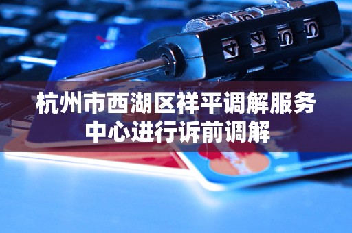 杭州市西湖区祥平调解服务中心进行诉前调解 杭州市西湖区祥平调解服务中心进行诉前调解