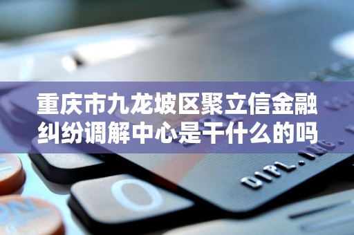 重庆市九龙坡区聚立信金融纠纷调解中心是干什么的吗