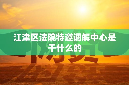 江津区法院特邀调解中心是干什么的