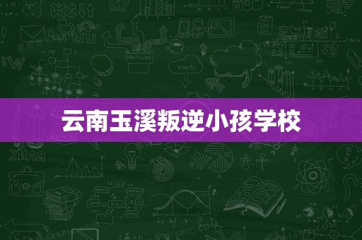 云南玉溪叛逆小孩学校
