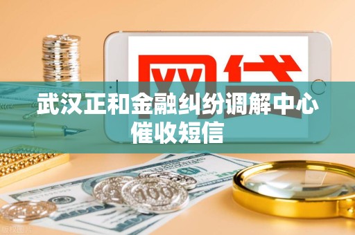 武汉正和金融纠纷调解中心催收短信