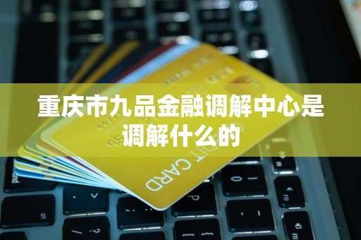 重庆市九品金融调解中心是调解什么的