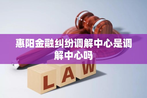 惠阳金融纠纷调解中心是调解中心吗