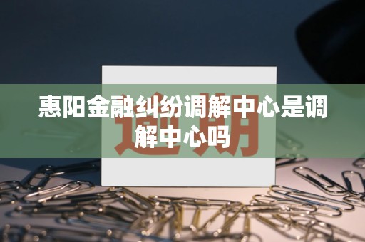 惠阳金融纠纷调解中心是调解中心吗