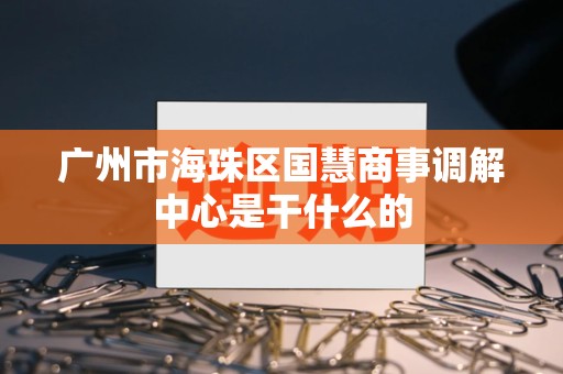 广州市海珠区国慧商事调解中心是干什么的