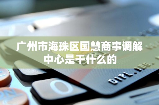 广州市海珠区国慧商事调解中心是干什么的