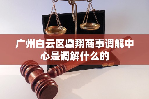 广州白云区鼎翔商事调解中心是调解什么的 广州白云区鼎翔商事调解中心是调解什么的