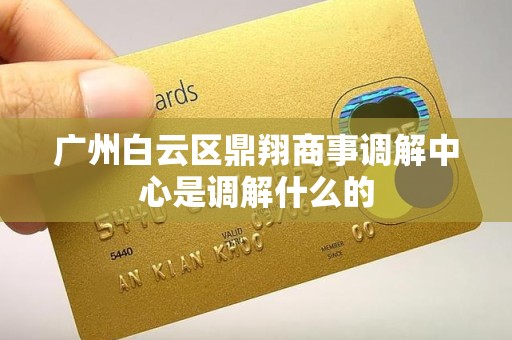 广州白云区鼎翔商事调解中心是调解什么的 广州白云区鼎翔商事调解中心是调解什么的