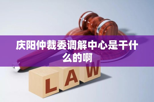庆阳仲裁委调解中心是干什么的啊