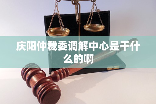 庆阳仲裁委调解中心是干什么的啊