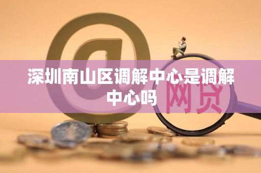 深圳南山区调解中心是调解中心吗