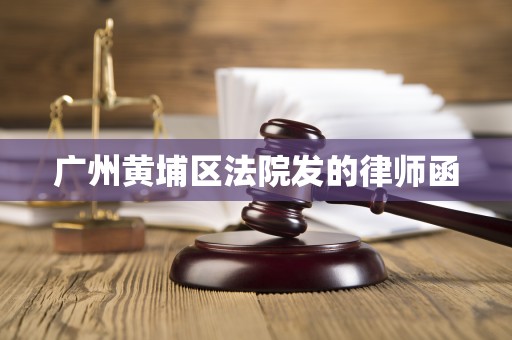 广州黄埔区法院发的律师函 广州黄埔区法院发的律师函