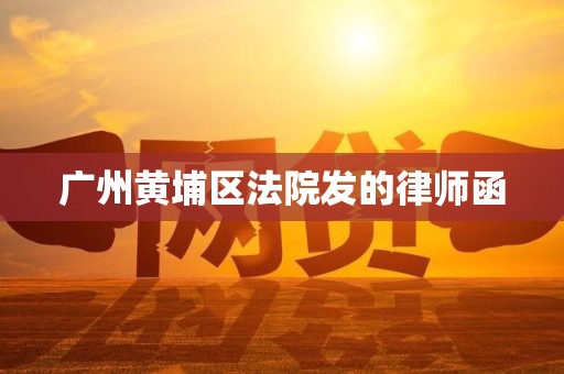 广州黄埔区法院发的律师函 广州黄埔区法院发的律师函