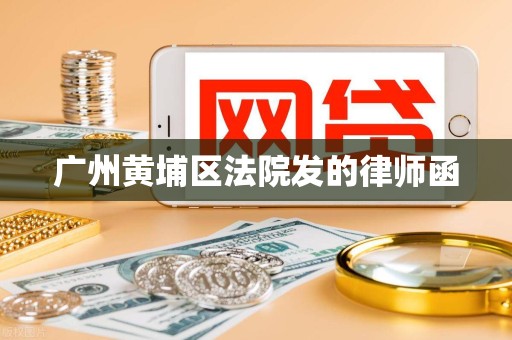 广州黄埔区法院发的律师函 广州黄埔区法院发的律师函