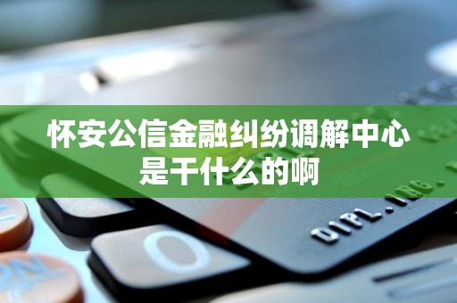怀安公信金融纠纷调解中心是干什么的啊