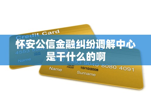 怀安公信金融纠纷调解中心是干什么的啊