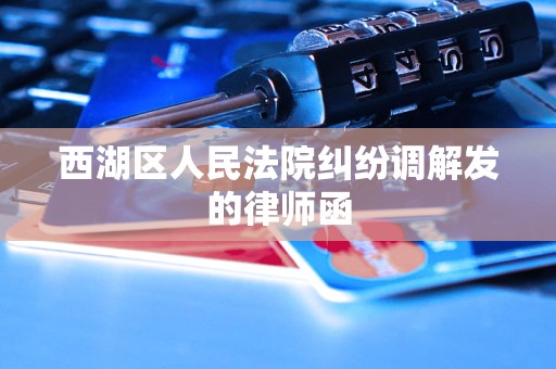 西湖区人民法院纠纷调解发的律师函 西湖区人民法院纠纷调解发的律师函