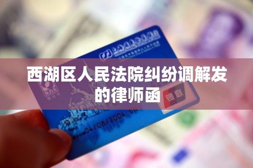 西湖区人民法院纠纷调解发的律师函 西湖区人民法院纠纷调解发的律师函