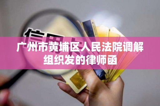 广州市黄埔区人民法院调解组织发的律师函