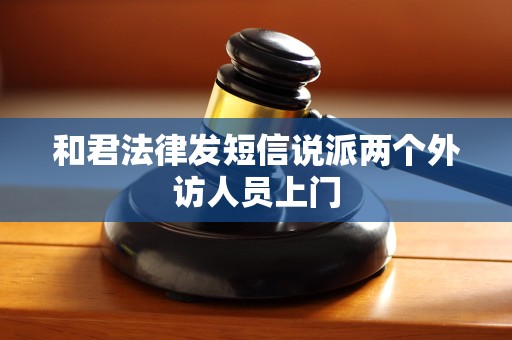 和君法律发短信说派两个外访人员上门 和君法律发短信说派两个外访人员上门