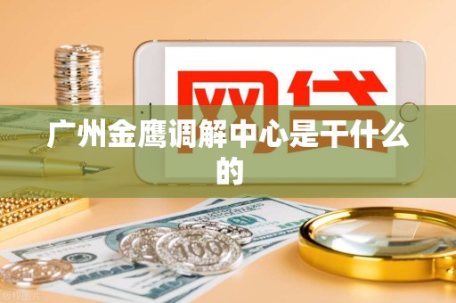 广州金鹰调解中心是干什么的