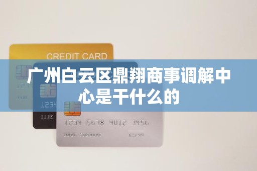 广州白云区鼎翔商事调解中心是干什么的 广州白云区鼎翔商事调解中心是干什么的