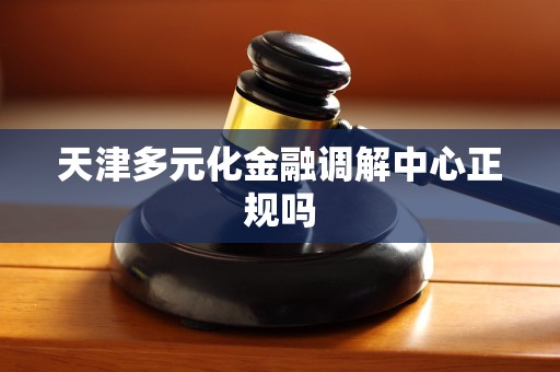 天津多元化金融调解中心正规吗 天津多元化金融调解中心正规吗