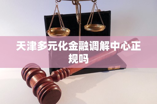 天津多元化金融调解中心正规吗 天津多元化金融调解中心正规吗