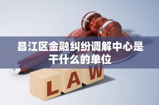 昌江区金融纠纷调解中心是干什么的单位