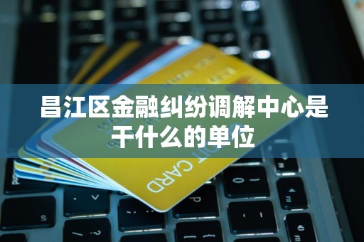 昌江区金融纠纷调解中心是干什么的单位