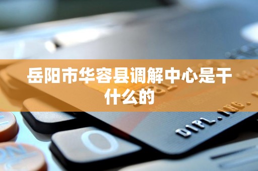 岳阳市华容县调解中心是干什么的 岳阳市华容县调解中心是干什么的
