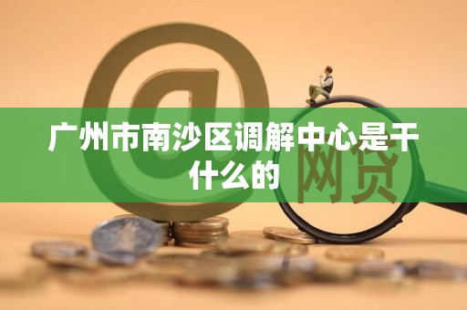 广州市南沙区调解中心是干什么的