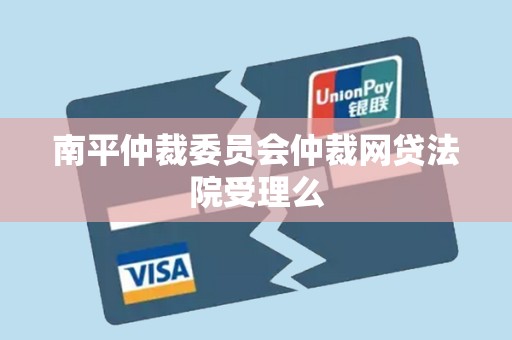 南平仲裁委员会仲裁网贷法院受理么 南平仲裁委员会仲裁网贷法院受理么