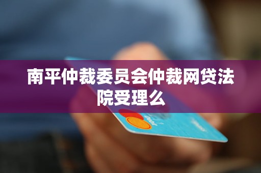南平仲裁委员会仲裁网贷法院受理么 南平仲裁委员会仲裁网贷法院受理么