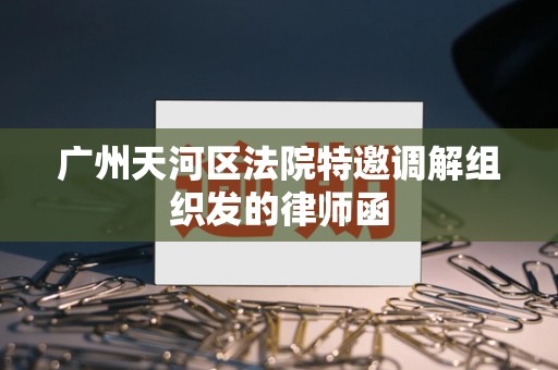 广州天河区法院特邀调解组织发的律师函 广州天河区法院特邀调解组织发的律师函