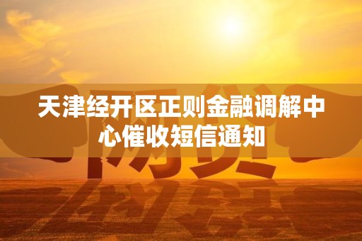 天津经开区正则金融调解中心催收短信通知 天津经开区正则金融调解中心催收短信通知