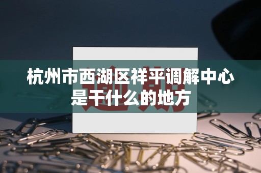 杭州市西湖区祥平调解中心是干什么的地方
