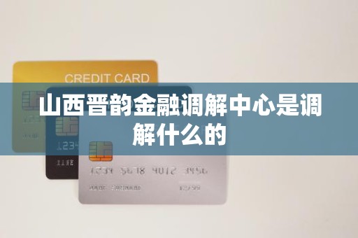 山西晋韵金融调解中心是调解什么的