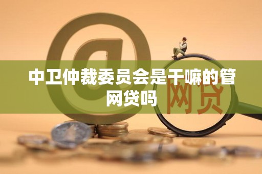 中卫仲裁委员会是干嘛的管网贷吗