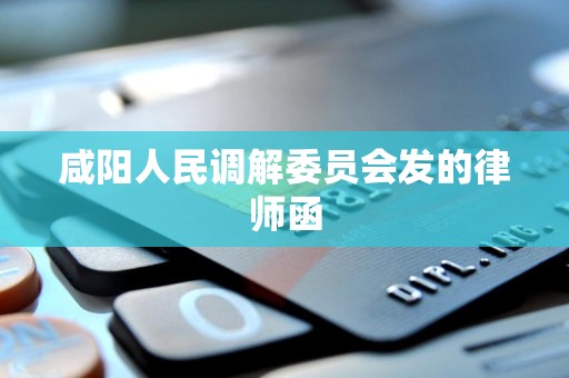 咸阳人民调解委员会发的律师函 咸阳人民调解委员会发的律师函