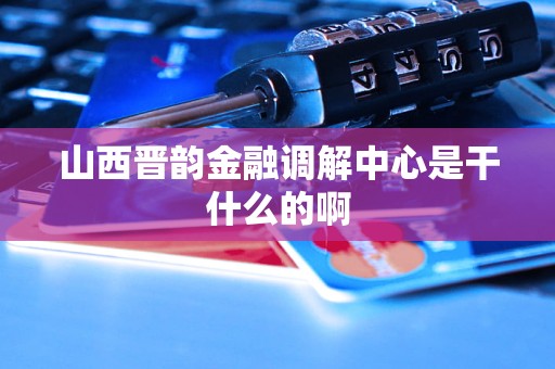 山西晋韵金融调解中心是干什么的啊